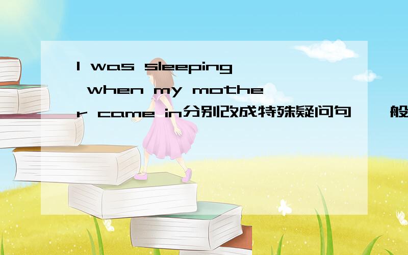 I was sleeping when my mother came in分别改成特殊疑问句,一般疑问句及回答,否定句,对动词sleeping提问