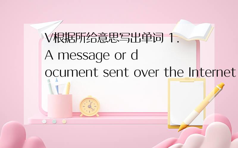 V根据所给意思写出单词 1.A message or document sent over the Internet _________2.A book with a list of words with their meanings ________3.What you are going to do or how you are going to do _________4.To study something again especially for