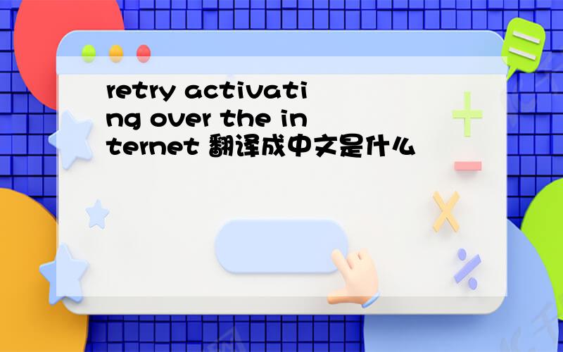 retry activating over the internet 翻译成中文是什么