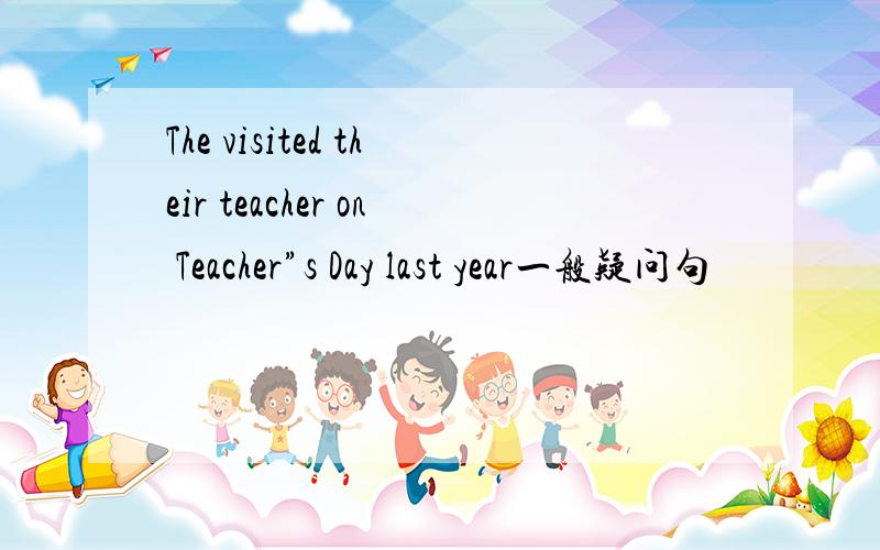 The visited their teacher on Teacher”s Day last year一般疑问句