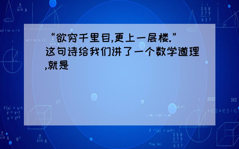 “欲穷千里目,更上一层楼.”这句诗给我们讲了一个数学道理,就是（ ）