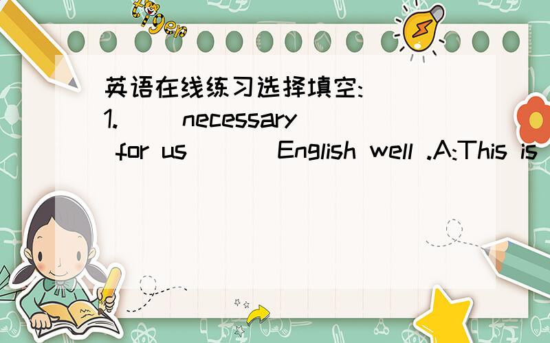 英语在线练习选择填空:( )1.( )necessary for us ( ) English well .A:This is ,to learn B:It’s ,to learn C:It’s .learn( )2.If you eat ( )junk food and take( )exercise ,you’ll keep healthy .A:less ,more B:less ,less C:more ,less( )3.--- I