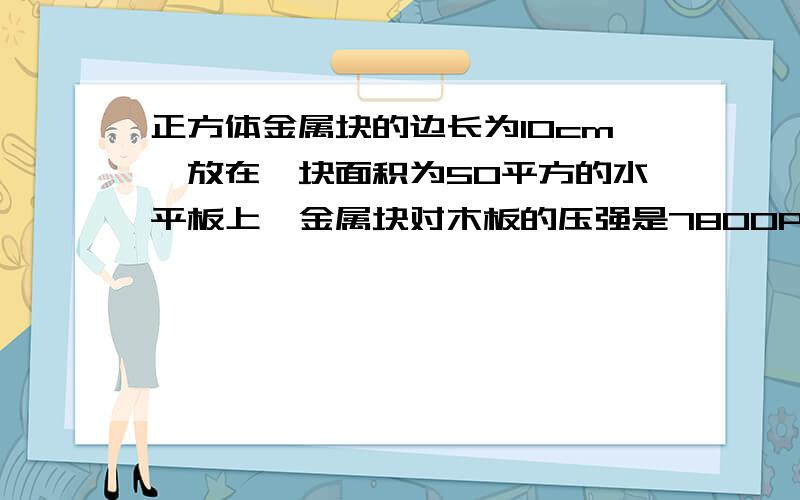 正方体金属块的边长为10cm,放在一块面积为50平方的水平板上,金属块对木板的压强是7800Pa,求金属块的密度.g=10.