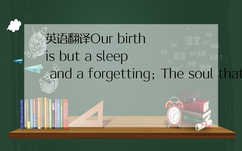 英语翻译Our birth is but a sleep and a forgetting; The soul that rises with us,our life's star,Hath had elsewhere its setting,And cometh from afar; Not in entire forgetfulness,And not in utter nakedness,But trailing clouds of glory do we come fro