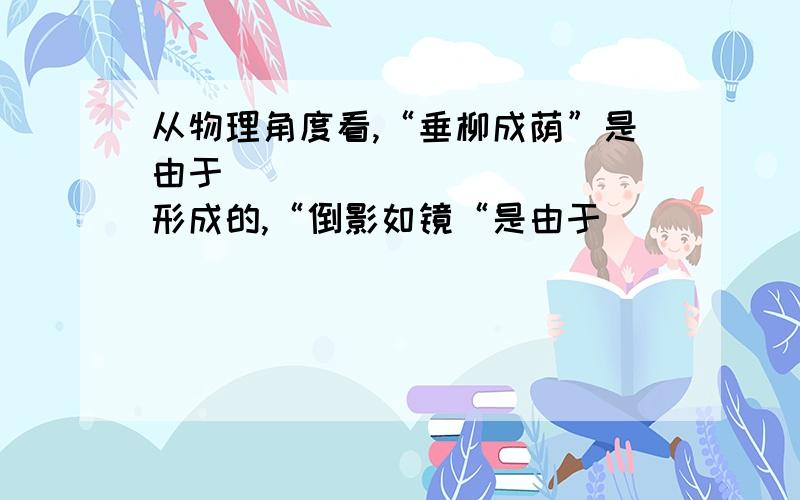 从物理角度看,“垂柳成荫”是由于____________形成的,“倒影如镜“是由于__________所形成的岸边柳树的虚像