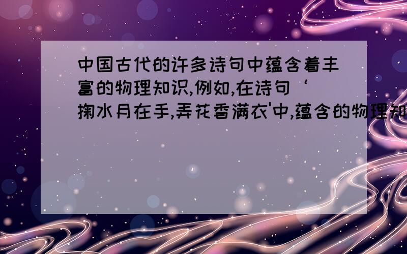 中国古代的许多诗句中蕴含着丰富的物理知识,例如,在诗句‘掬水月在手,弄花香满衣'中,蕴含的物理知识有（至少有俩点）