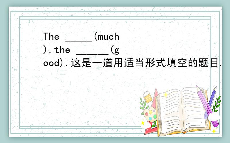 The _____(much),the ______(good).这是一道用适当形式填空的题目.