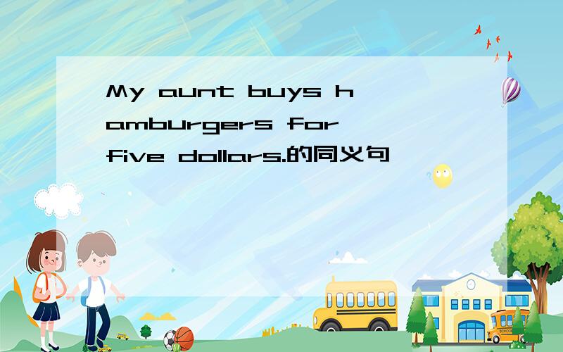 My aunt buys hamburgers for five dollars.的同义句