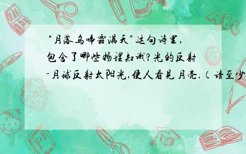 “月落乌啼霜满天”这句诗里,包含了哪些物理知识?光的反射-月球反射太阳光,使人看见月亮.（请至少写出四个）回答1,“