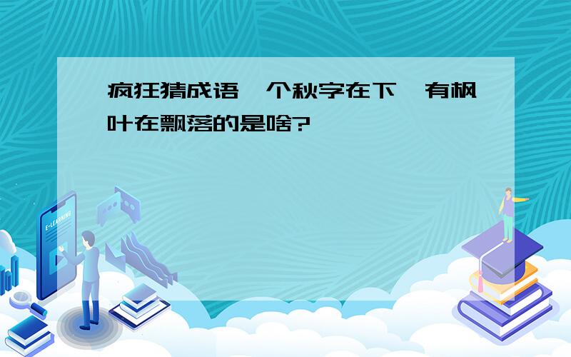 疯狂猜成语一个秋字在下,有枫叶在飘落的是啥?