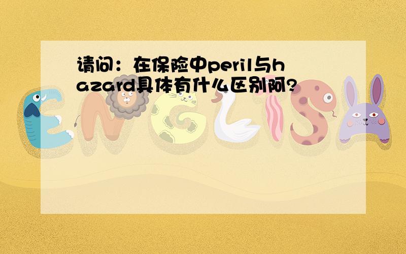 请问：在保险中peril与hazard具体有什么区别阿?