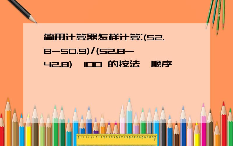 简用计算器怎样计算:(52.8-50.9)/(52.8-42.8)*100 的按法,顺序