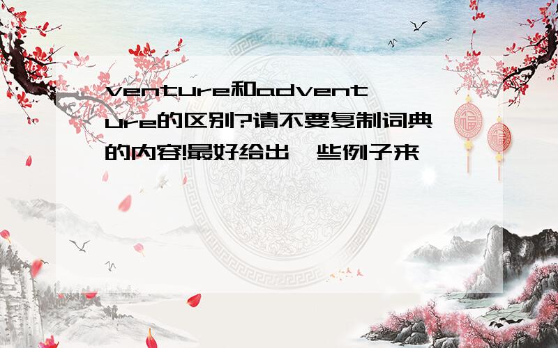 venture和adventure的区别?请不要复制词典的内容!最好给出一些例子来,