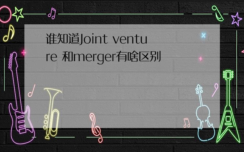 谁知道Joint venture 和merger有啥区别