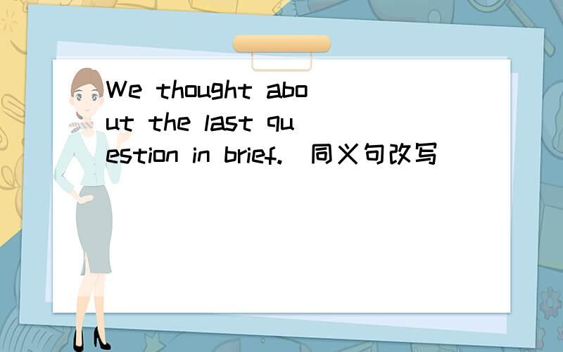 We thought about the last question in brief.(同义句改写）