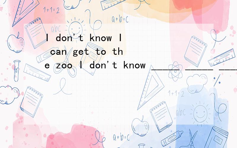 I don't know I can get to the zoo I don't know _____ _____ ______ to the zoo 在线等快先到先得