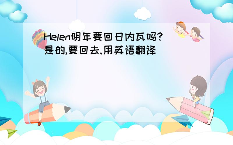 Helen明年要回日内瓦吗?是的,要回去.用英语翻译