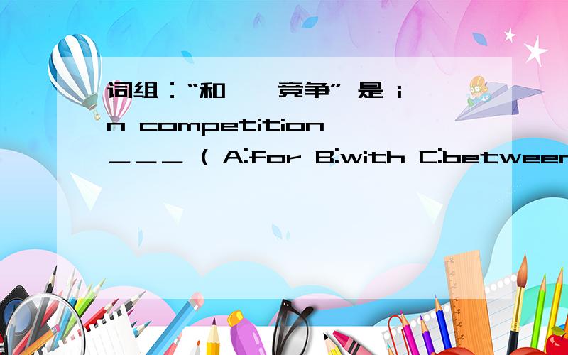 词组：“和……竞争” 是 in competition ＿＿＿ ( A:for B:with C:between D:among) 选哪一个?