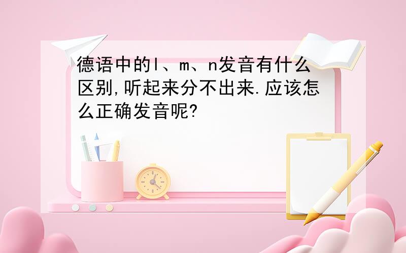 德语中的l、m、n发音有什么区别,听起来分不出来.应该怎么正确发音呢?