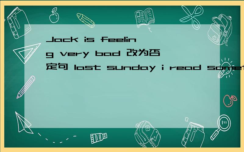 Jack is feeling very bad 改为否定句 last sunday i read something interesting 改为否定句