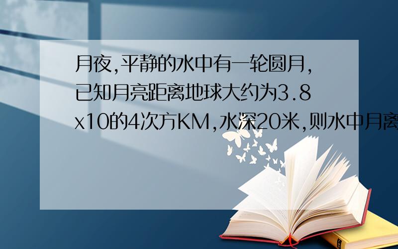 月夜,平静的水中有一轮圆月,已知月亮距离地球大约为3.8x10的4次方KM,水深20米,则水中月离水面（）米.