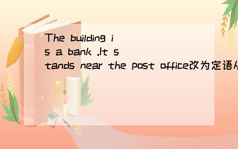 The building is a bank .It stands near the post office改为定语从句,My grandfather doesn't like these songs .These songs are too long.还有你们谁有名师测控九年级上册英语57页答案（新目标）！线上等