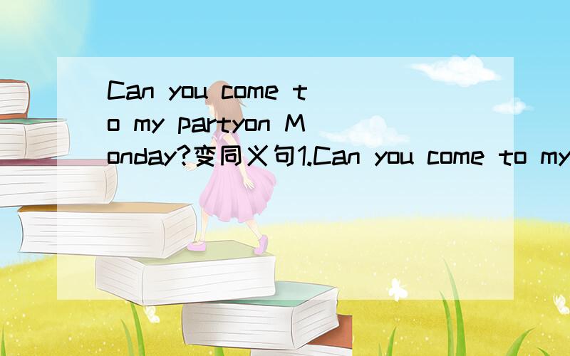 Can you come to my partyon Monday?变同义句1.Can you come to my partyon Monday?（ ）（ ）（ ）（ ）come to my party on Monday?2.