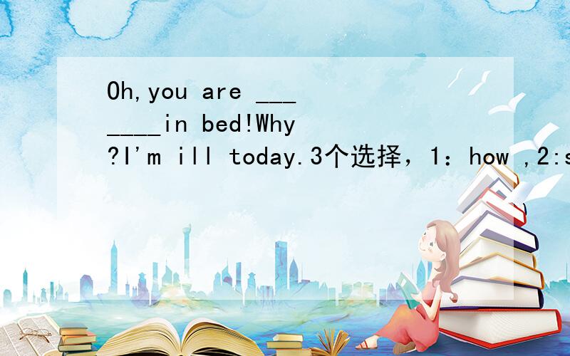 Oh,you are _______in bed!Why?I'm ill today.3个选择，1：how ,2:soon,3:there