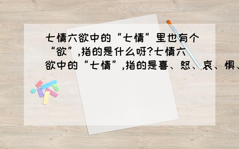 七情六欲中的“七情”里也有个“欲”,指的是什么呀?七情六欲中的“七情”,指的是喜、怒、哀、惧、爱、恶、欲,这其中的最后一种情感“欲”指的是什么呀,它与“六欲”有什么区别?是不