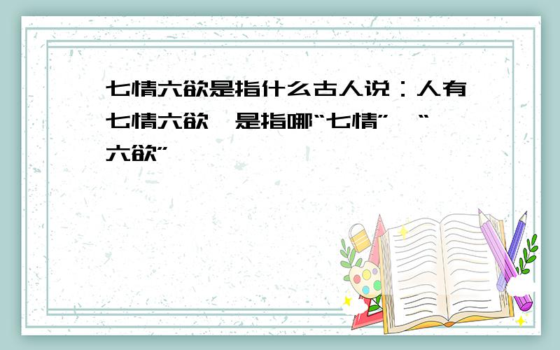 七情六欲是指什么古人说：人有七情六欲,是指哪“七情”、“六欲”