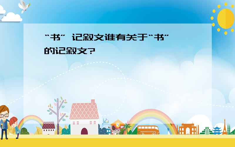 “书” 记叙文谁有关于“书”的记叙文?