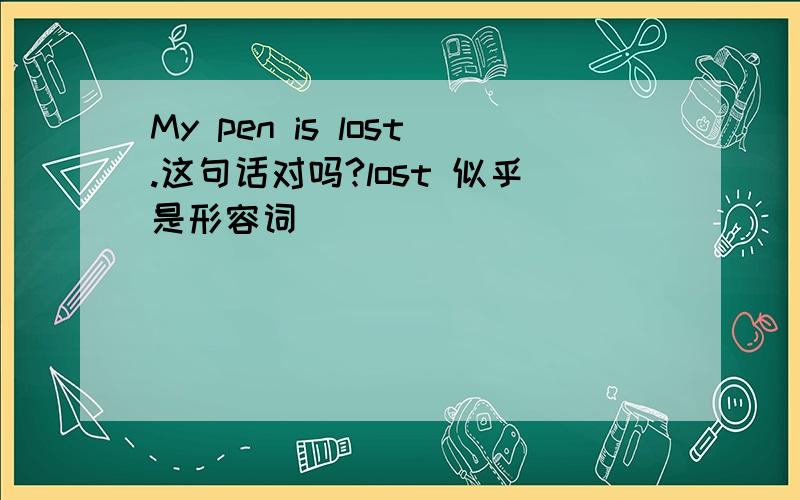 My pen is lost.这句话对吗?lost 似乎是形容词