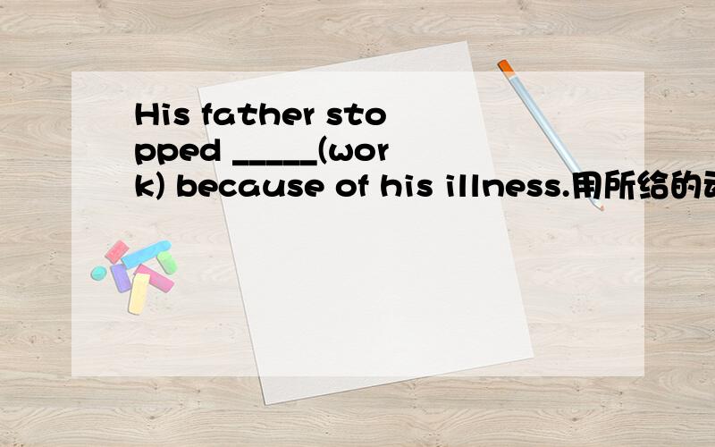 His father stopped _____(work) because of his illness.用所给的动词的适当形式填空.
