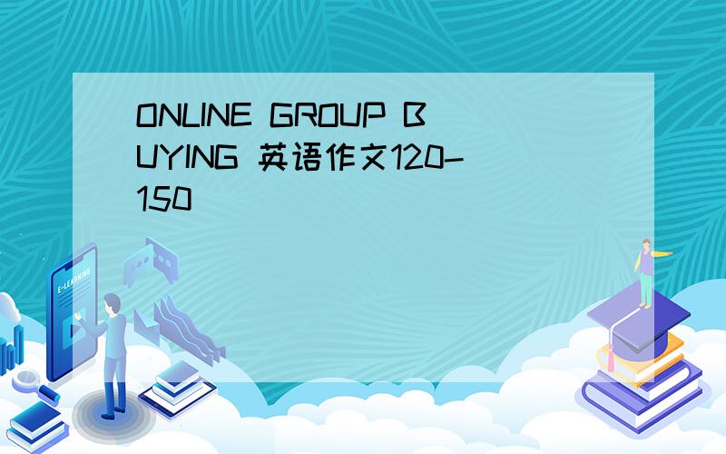 ONLINE GROUP BUYING 英语作文120-150
