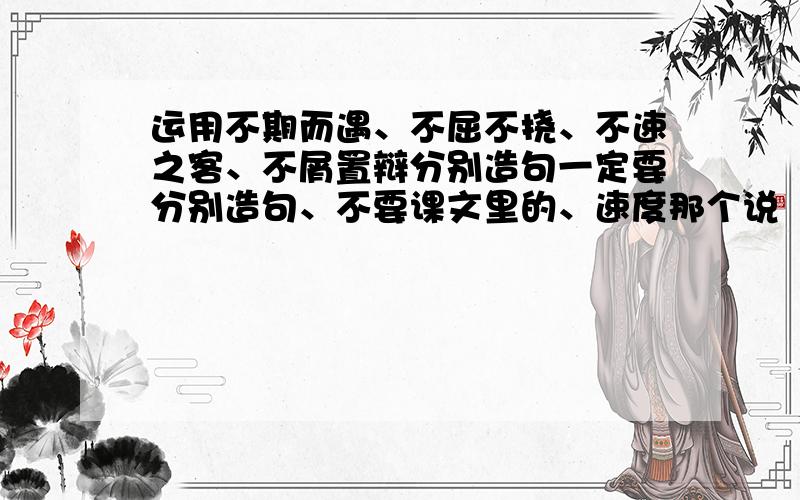 运用不期而遇、不屈不挠、不速之客、不屑置辩分别造句一定要分别造句、不要课文里的、速度那个说【不庸置疑】的孩子、伱还需要再多学习学习。【不屑置辩】这个词是有的、还有、我