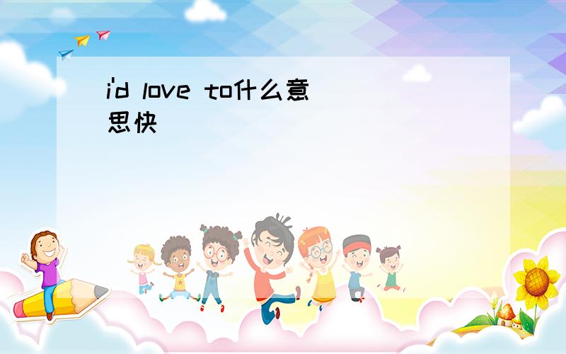 i'd love to什么意思快