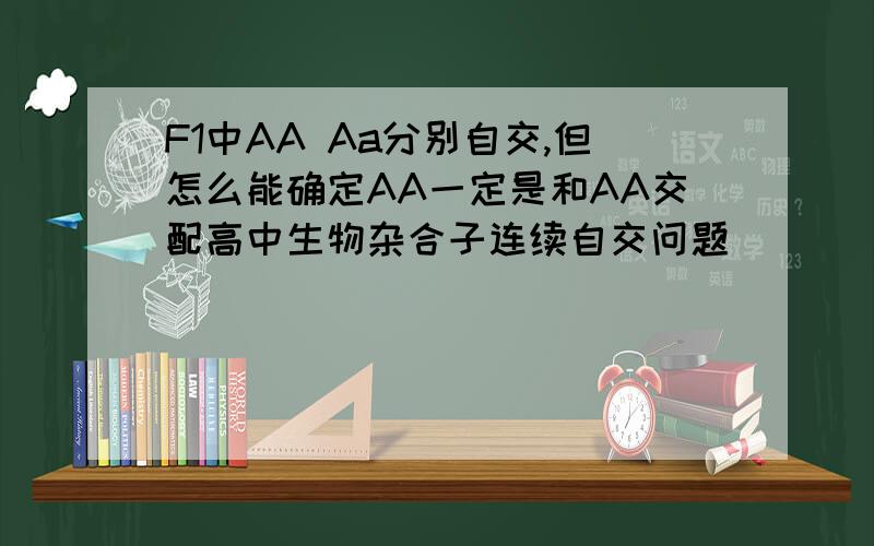 F1中AA Aa分别自交,但怎么能确定AA一定是和AA交配高中生物杂合子连续自交问题       F1中AA Aa分别自交,但怎么能确定AA一定是和AA交配呢,它也有可能和Aa交配啊,通过表现型区别不了AA Aa啊