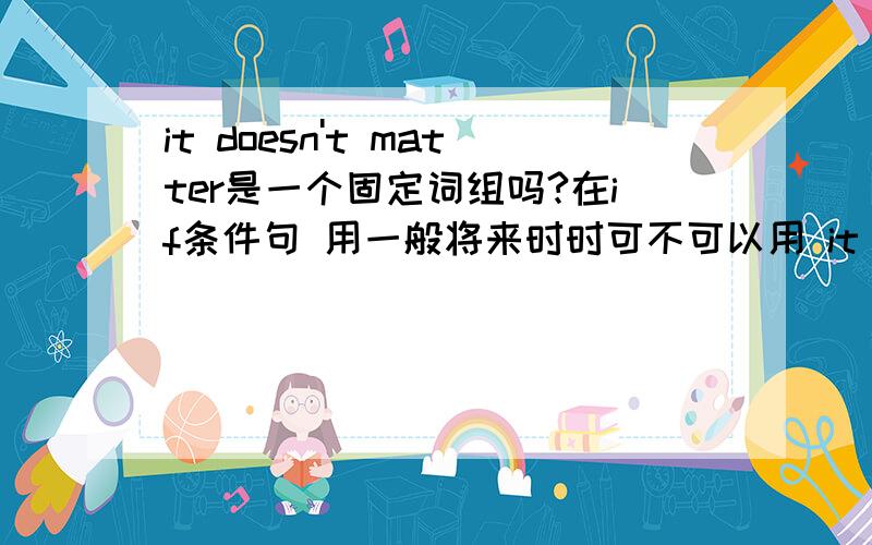 it doesn't matter是一个固定词组吗?在if条件句 用一般将来时时可不可以用 it won't matter?