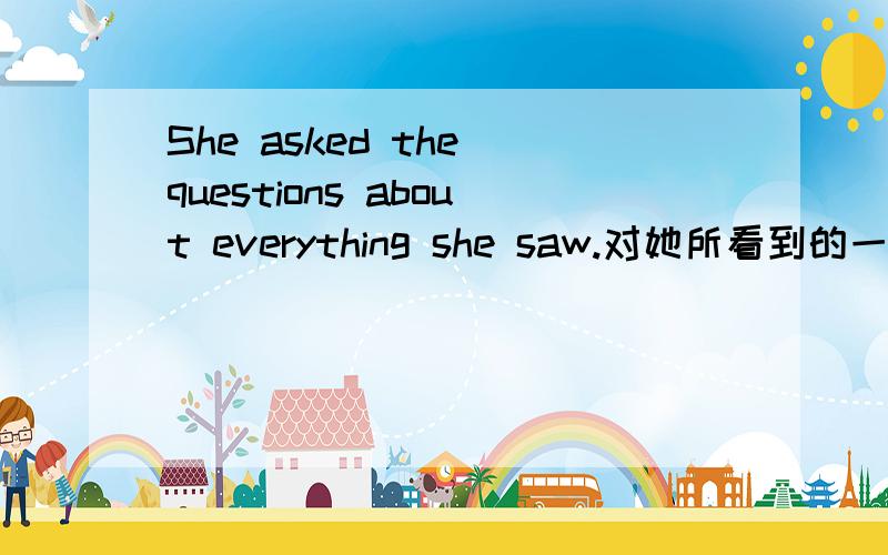 She asked the questions about everything she saw.对她所看到的一切都要问个明白.请问she saw在句中做什么成份?about everything she saw在句中做什么成份?