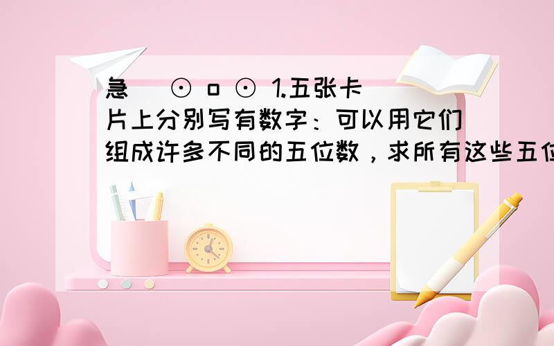 急( ⊙ o ⊙ 1.五张卡片上分别写有数字：可以用它们组成许多不同的五位数，求所有这些五位数的平均数是多少。2．小兔子和小猫咪一起上楼梯，小猫咪的速度是小兔子的速度的2倍，问：当