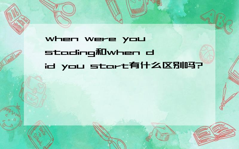 when were you stading和when did you start有什么区别吗?