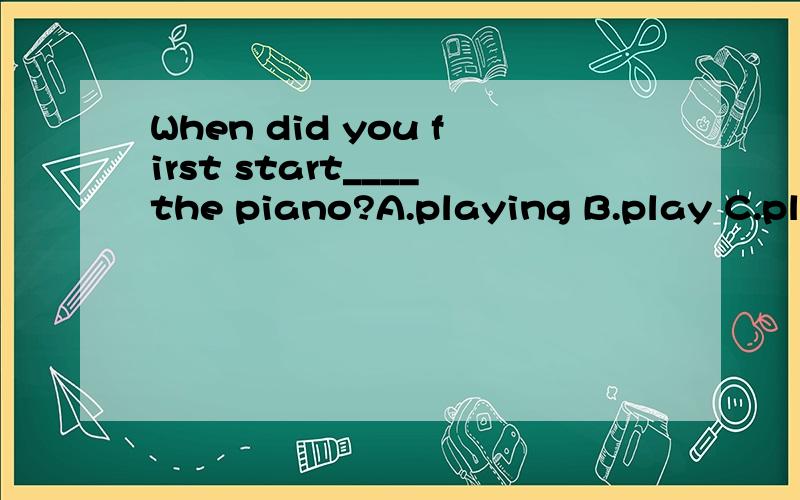 When did you first start____the piano?A.playing B.play C.plays D.to playing选哪个?为什么呢