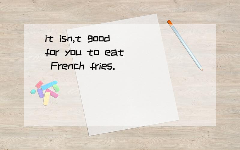 it isn,t good for you to eat French fries.