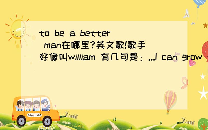 to be a better man在哪里?英文歌!歌手好像叫william 有几句是：...I can grow through this pain...as my soul...