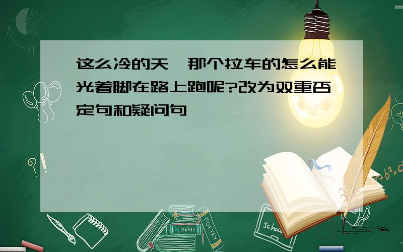 这么冷的天,那个拉车的怎么能光着脚在路上跑呢?改为双重否定句和疑问句