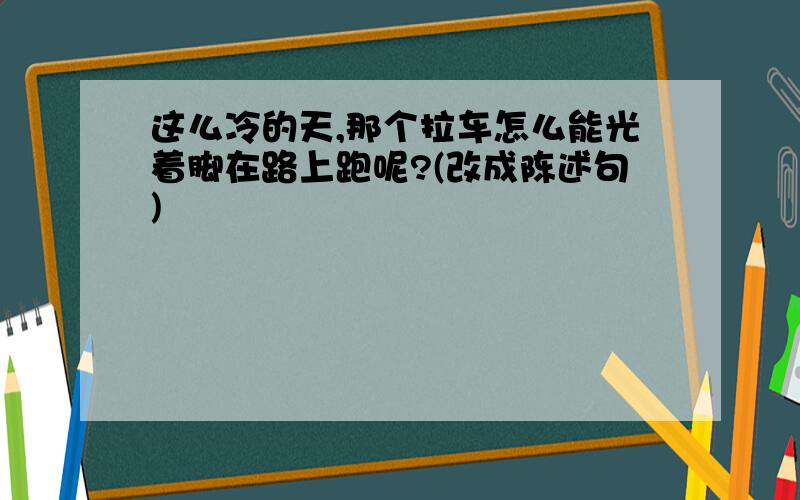 这么冷的天,那个拉车怎么能光着脚在路上跑呢?(改成陈述句)