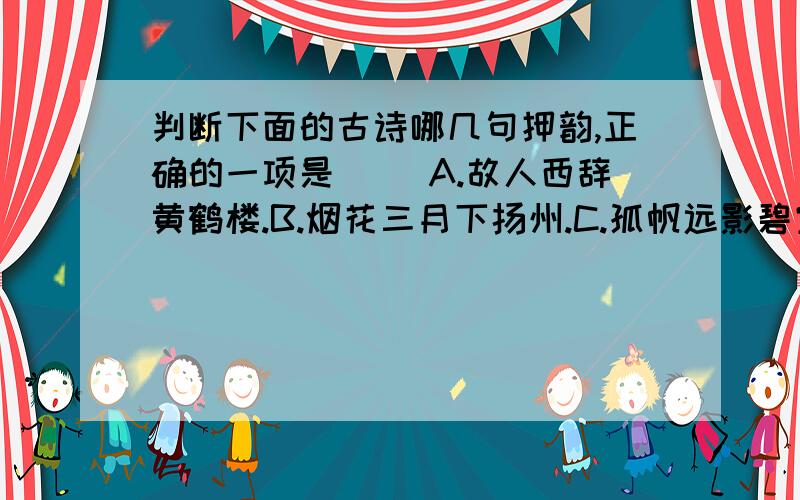 判断下面的古诗哪几句押韵,正确的一项是( )A.故人西辞黄鹤楼.B.烟花三月下扬州.C.孤帆远影碧空尽.D.唯见长江天际流.