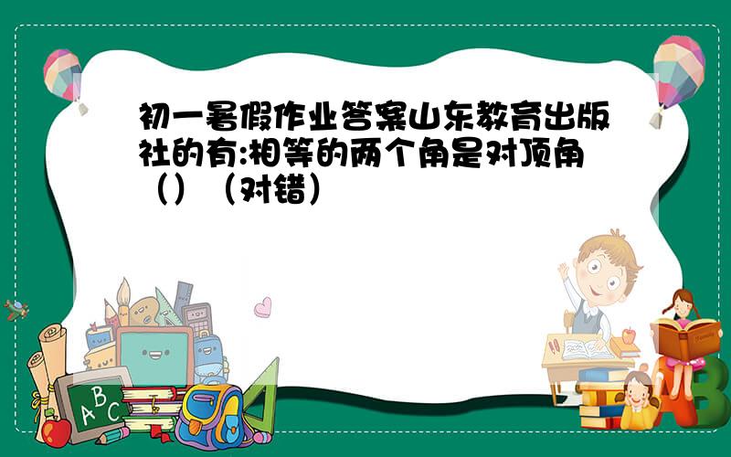 初一暑假作业答案山东教育出版社的有:相等的两个角是对顶角（）（对错）