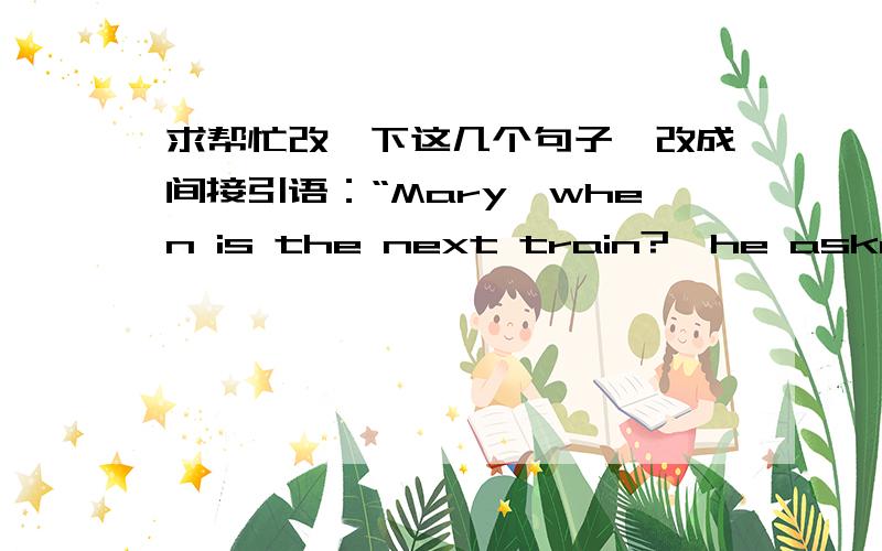 求帮忙改一下这几个句子,改成间接引语：“Mary,when is the next train?