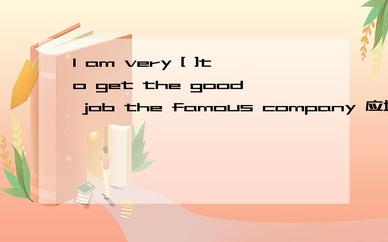 I am very [ ]to get the good job the famous company 应填lucky还是 luckily是修饰我还是修饰这件事？